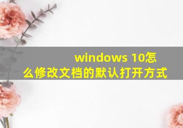 windows 10怎么修改文档的默认打开方式